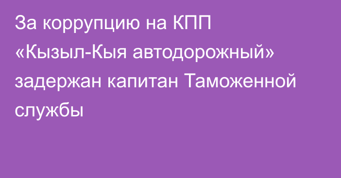 За коррупцию на КПП «Кызыл-Кыя автодорожный» задержан капитан Таможенной службы