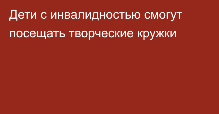 Дети с инвалидностью смогут посещать творческие кружки