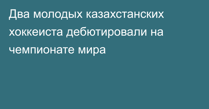 Два молодых казахстанских хоккеиста дебютировали на чемпионате мира