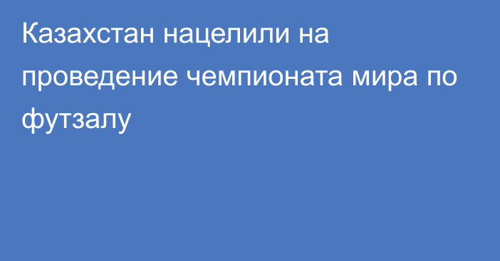 Казахстан нацелили на проведение чемпионата мира по футзалу