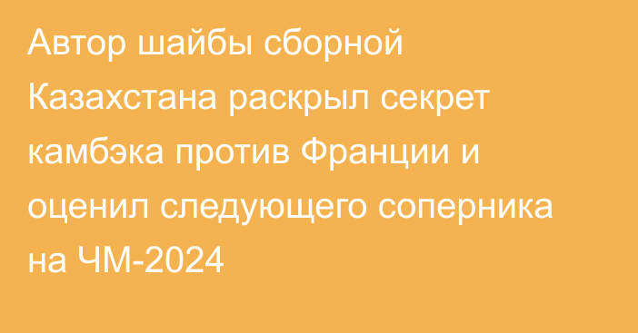 Автор шайбы сборной Казахстана раскрыл секрет камбэка против Франции и оценил следующего соперника на ЧМ-2024