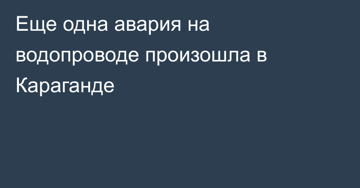 Еще одна авария на водопроводе произошла в Караганде