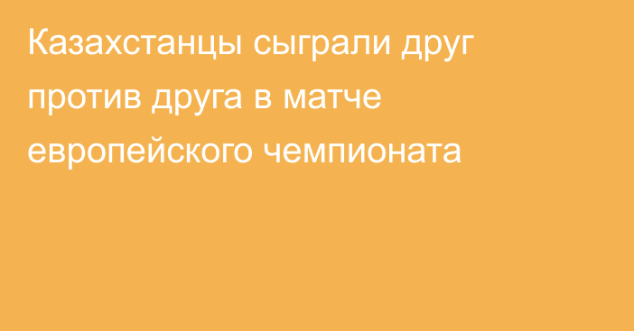 Казахстанцы сыграли друг против друга в матче европейского чемпионата