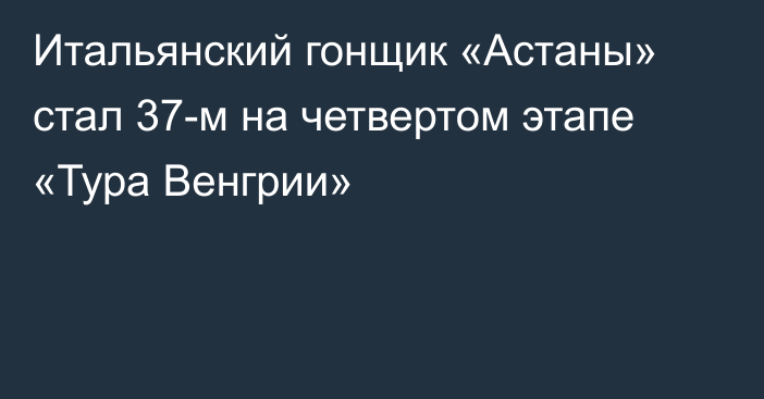 Итальянский гонщик «Астаны» стал 37-м на четвертом этапе «Тура Венгрии»