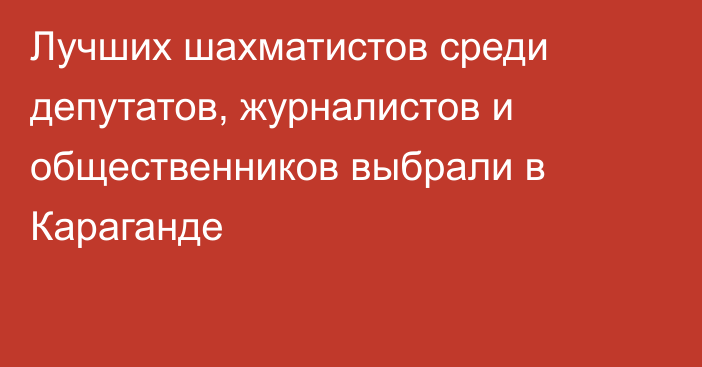 Лучших шахматистов среди депутатов, журналистов и общественников выбрали в Караганде