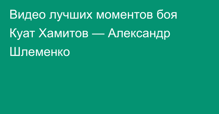 Видео лучших моментов боя Куат Хамитов — Александр Шлеменко