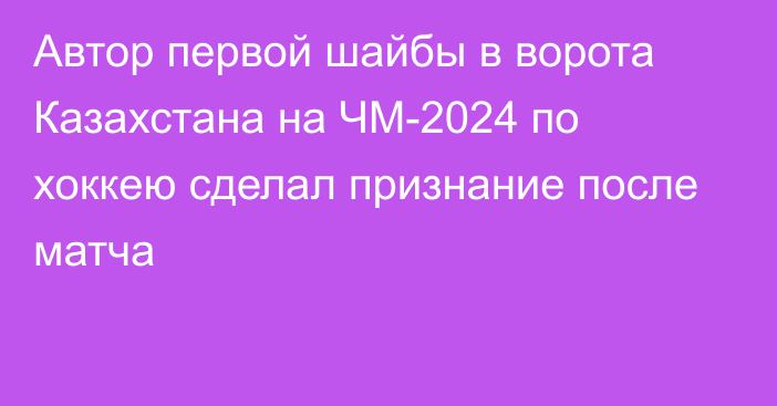 Автор первой шайбы в ворота Казахстана на ЧМ-2024 по хоккею сделал признание после матча