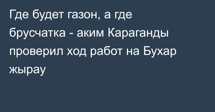 Где будет газон, а где брусчатка - аким Караганды проверил ход работ на Бухар жырау