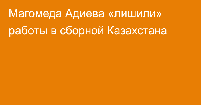 Магомеда Адиева «лишили» работы в сборной Казахстана