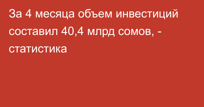 За 4 месяца объем инвестиций составил 40,4 млрд сомов, - статистика