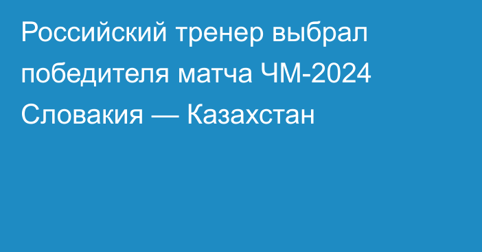 Российский тренер выбрал победителя матча ЧМ-2024 Словакия — Казахстан