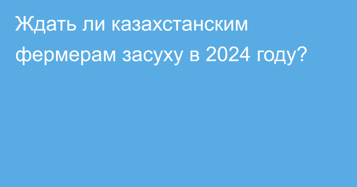 Ждать ли казахстанским фермерам засуху в 2024 году?