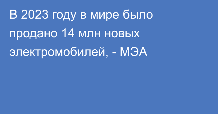 В 2023 году в мире было продано 14 млн новых электромобилей, - МЭА