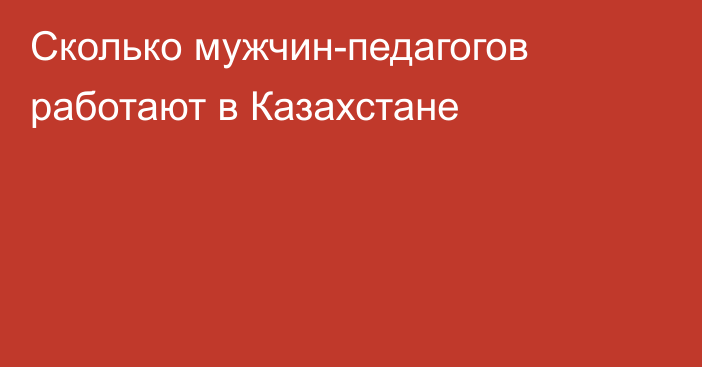 Сколько мужчин-педагогов работают в Казахстане