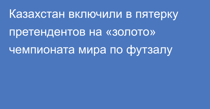 Казахстан включили в пятерку претендентов на «золото» чемпионата мира по футзалу