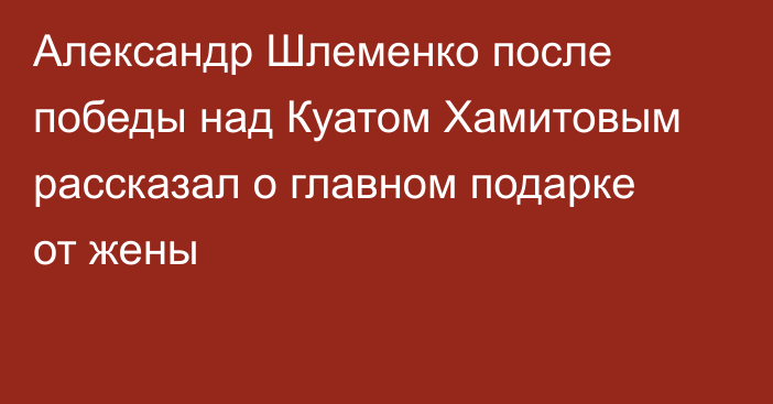 Александр Шлеменко после победы над Куатом Хамитовым рассказал о главном подарке от жены