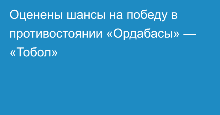 Оценены шансы на победу в противостоянии «Ордабасы» — «Тобол»