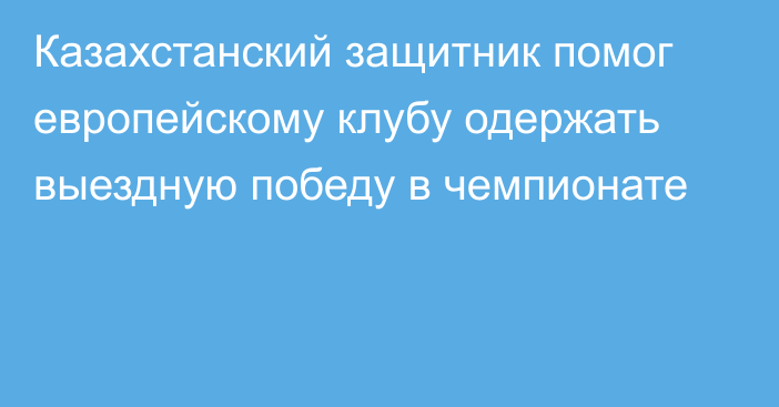 Казахстанский защитник помог европейскому клубу одержать выездную победу в чемпионате