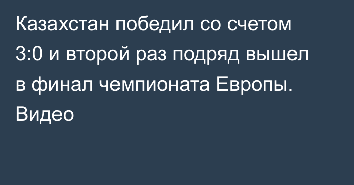 Казахстан победил со счетом 3:0 и второй раз подряд вышел в финал чемпионата Европы. Видео