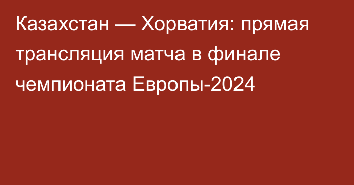 Казахстан — Хорватия: прямая трансляция матча в финале чемпионата Европы-2024