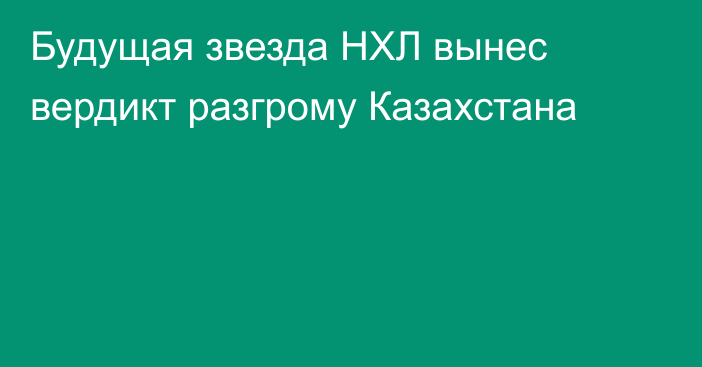 Будущая звезда НХЛ вынес вердикт разгрому Казахстана