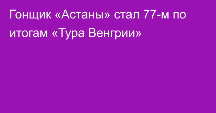 Гонщик «Астаны» стал 77-м по итогам «Тура Венгрии»