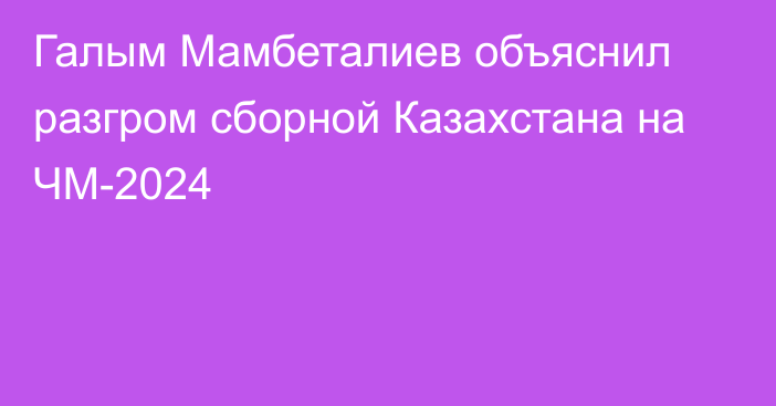 Галым Мамбеталиев объяснил разгром сборной Казахстана на ЧМ-2024