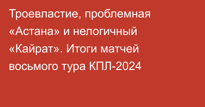 Троевластие, проблемная «Астана» и нелогичный «Кайрат». Итоги матчей восьмого тура КПЛ-2024