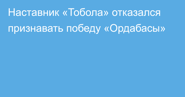 Наставник «Тобола» отказался признавать победу «Ордабасы»