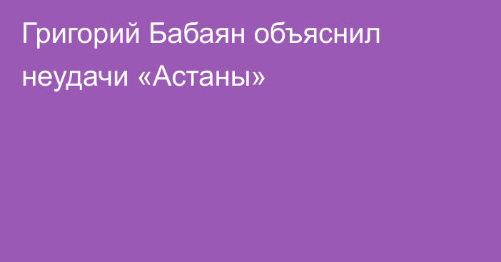 Григорий Бабаян объяснил неудачи «Астаны»