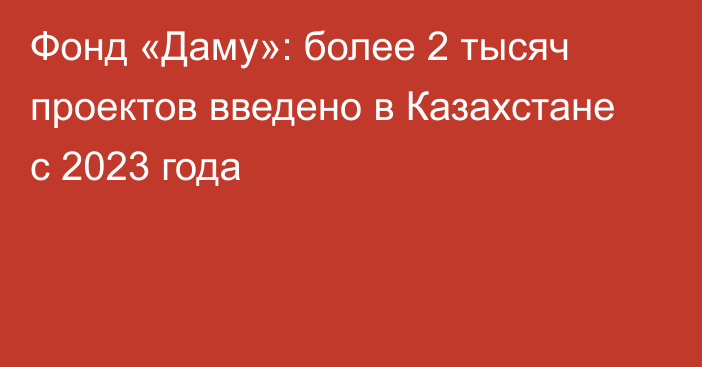 Фонд «Даму»: более 2 тысяч проектов введено в Казахстане с 2023 года