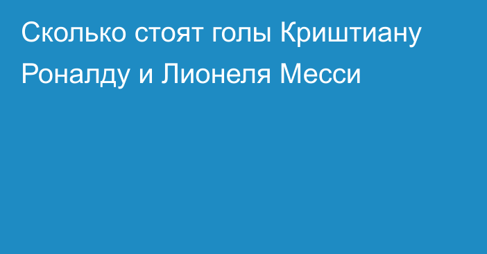 Сколько стоят голы Криштиану Роналду и Лионеля Месси