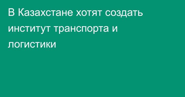 В Казахстане хотят создать институт транспорта и логистики