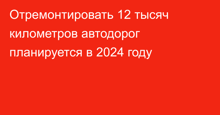 Отремонтировать 12 тысяч километров автодорог планируется в 2024 году