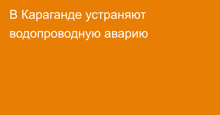 В Караганде устраняют водопроводную аварию