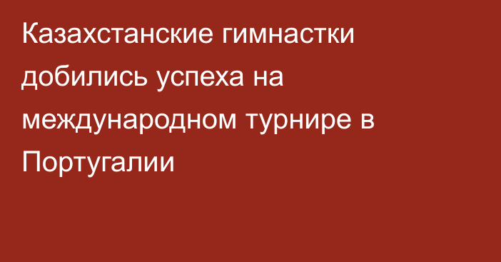 Казахстанские гимнастки добились успеха на международном турнире в Португалии