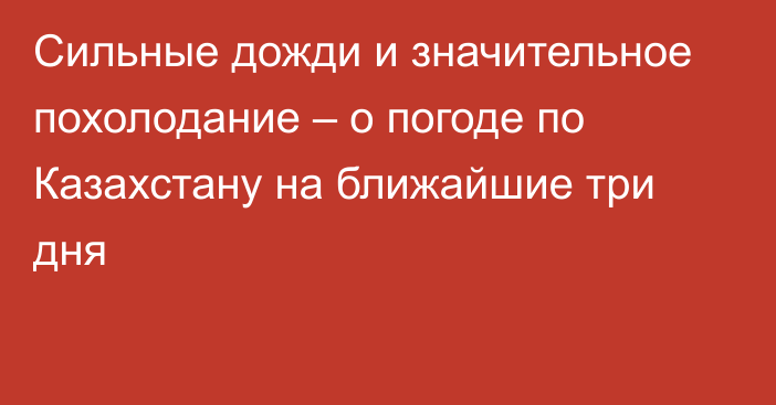 Сильные дожди и значительное похолодание – о погоде по Казахстану на ближайшие три дня