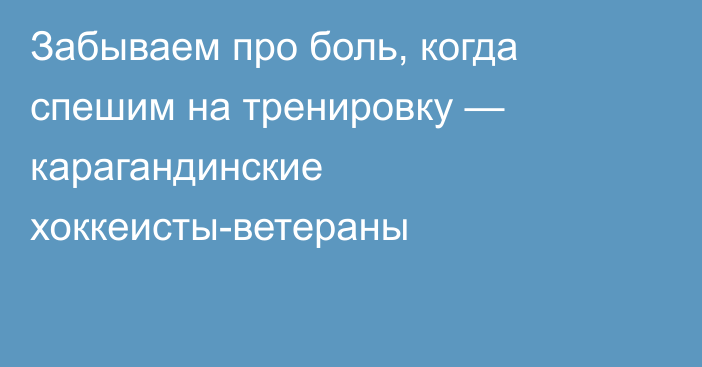 Забываем про боль, когда спешим на тренировку — карагандинские хоккеисты-ветераны