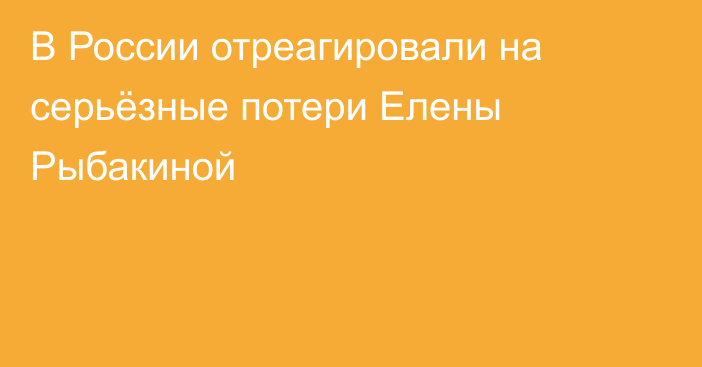 В России отреагировали на серьёзные потери Елены Рыбакиной