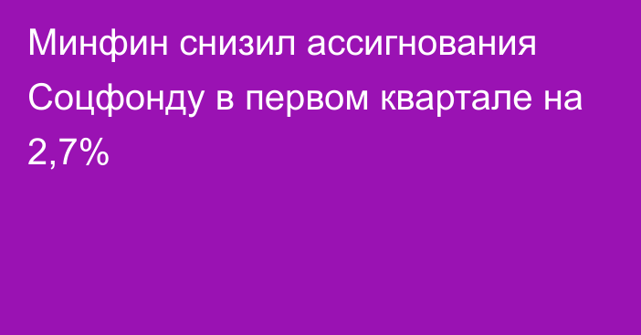 Минфин снизил ассигнования Соцфонду в первом квартале на 2,7%