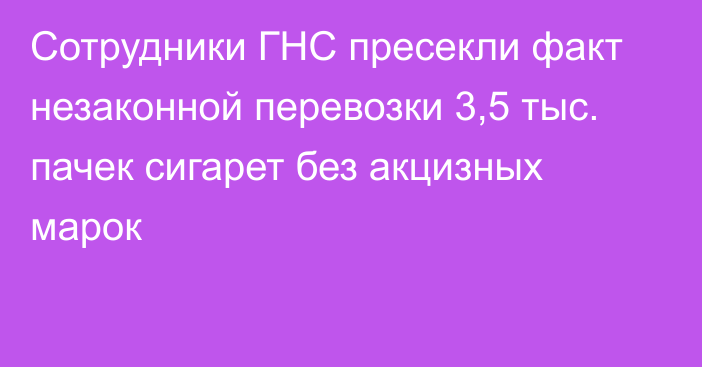 Сотрудники ГНС пресекли факт незаконной перевозки 3,5 тыс. пачек сигарет без акцизных марок 