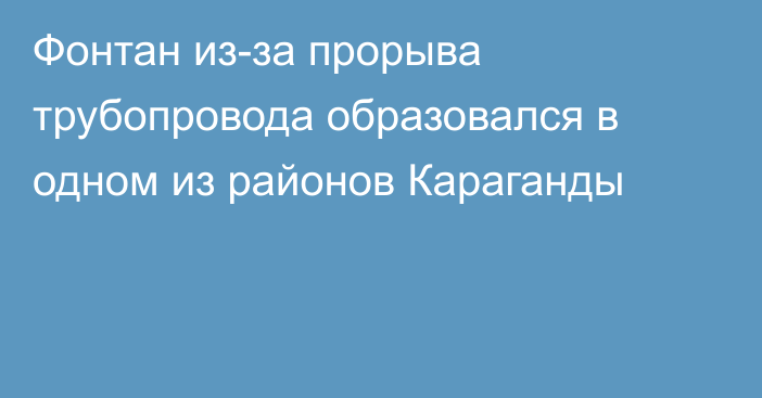 Фонтан из-за прорыва трубопровода образовался в одном из районов Караганды