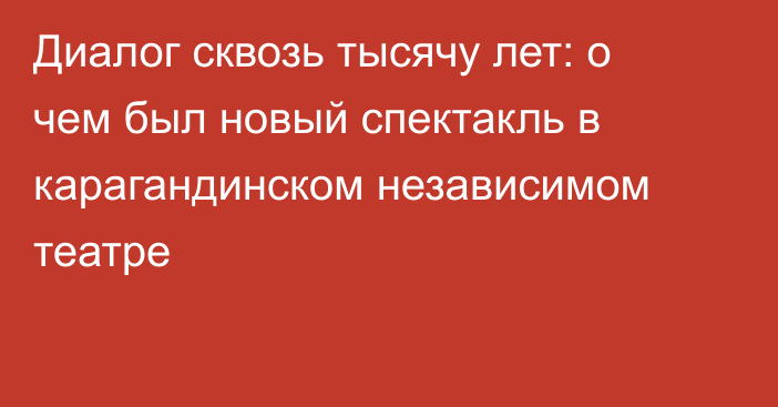 Диалог сквозь тысячу лет: о чем был новый спектакль в карагандинском независимом театре