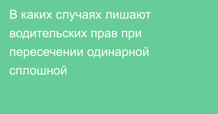 В каких случаях лишают водительских прав при пересечении одинарной сплошной