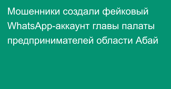 Мошенники создали фейковый WhatsApp-аккаунт главы палаты предпринимателей области Абай