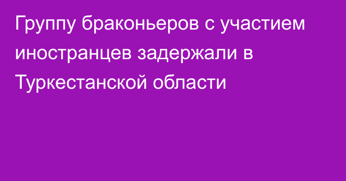 Группу браконьеров с участием иностранцев задержали в Туркестанской области