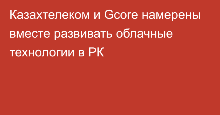 Казахтелеком и Gcore намерены вместе развивать облачные технологии в РК