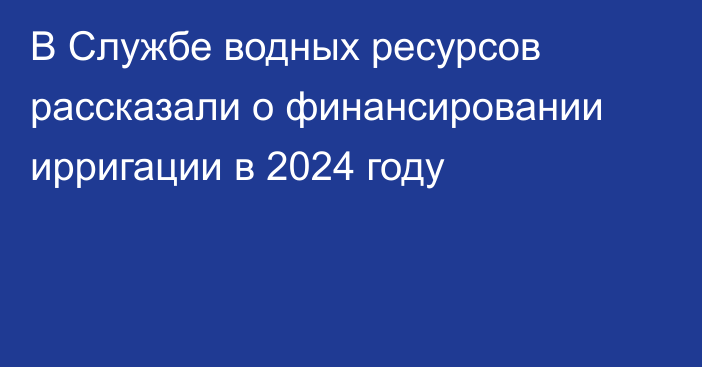 В Службе водных ресурсов рассказали о финансировании ирригации в 2024 году