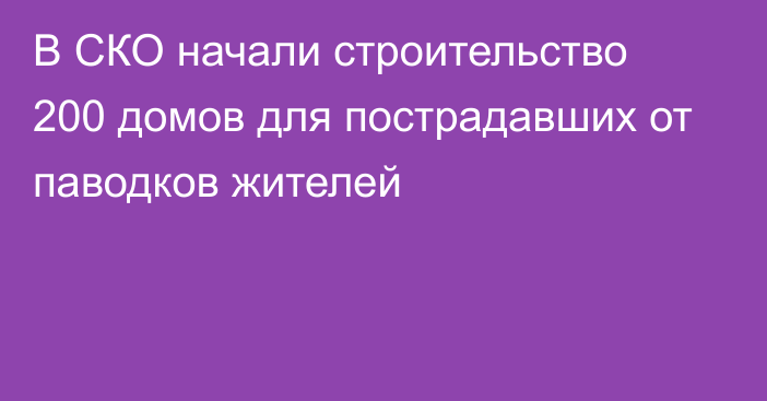 В СКО начали строительство 200 домов для пострадавших от паводков жителей