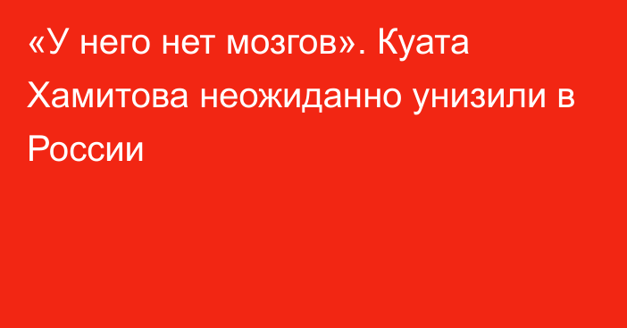 «У него нет мозгов». Куата Хамитова неожиданно унизили в России